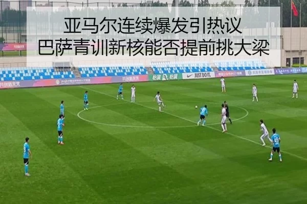 亚马尔连续爆发引热议 巴萨青训新核能否提前挑大梁