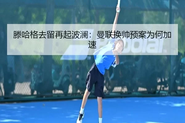 滕哈格去留再起波澜：曼联换帅预案为何加速