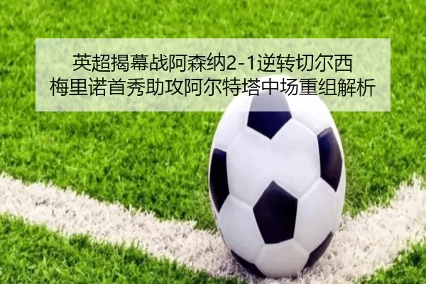 英超揭幕战阿森纳2-1逆转切尔西 梅里诺首秀助攻阿尔特塔中场重组解析